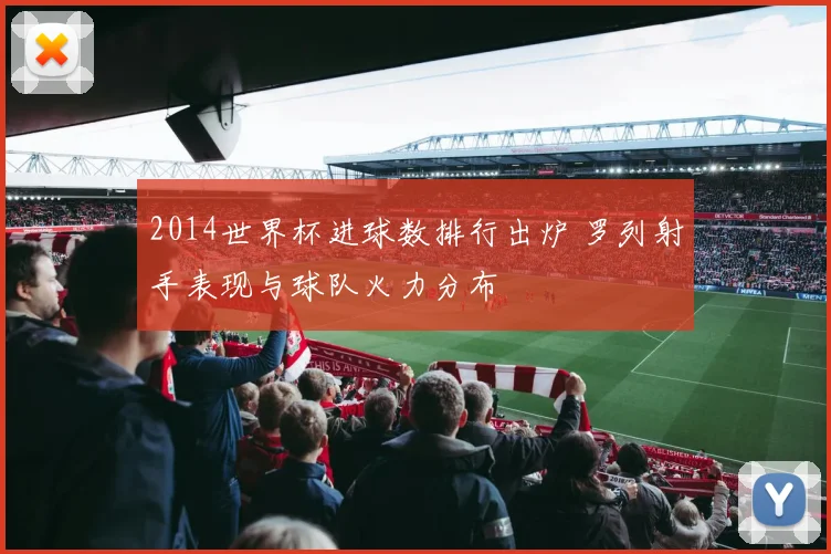 2014世界杯进球数排行出炉 罗列射手表现与球队火力分布