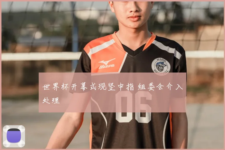 世界杯开幕式现竖中指 组委会介入处理