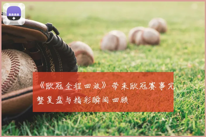 《欧冠全程回放》带来欧冠赛事完整复盘与精彩瞬间回顾